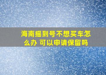 海南摇到号不想买车怎么办 可以申请保留吗